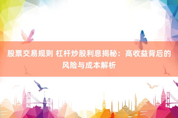 股票交易规则 杠杆炒股利息揭秘：高收益背后的风险与成本解析