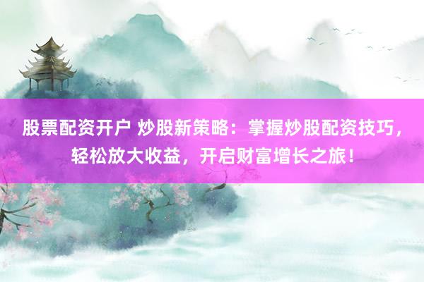 股票配资开户 炒股新策略：掌握炒股配资技巧，轻松放大收益，开启财富增长之旅！