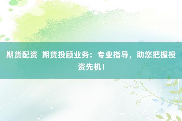 期货配资  期货投顾业务：专业指导，助您把握投资先机！