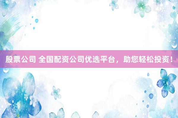 股票公司 全国配资公司优选平台，助您轻松投资！