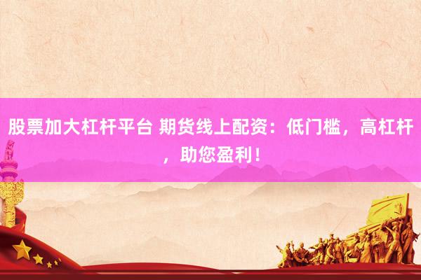 股票加大杠杆平台 期货线上配资：低门槛，高杠杆，助您盈利！