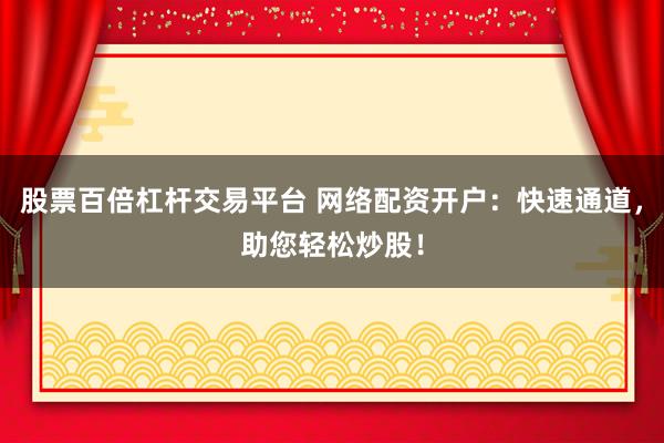 股票百倍杠杆交易平台 网络配资开户：快速通道，助您轻松炒股！