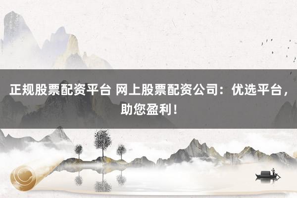 正规股票配资平台 网上股票配资公司：优选平台，助您盈利！