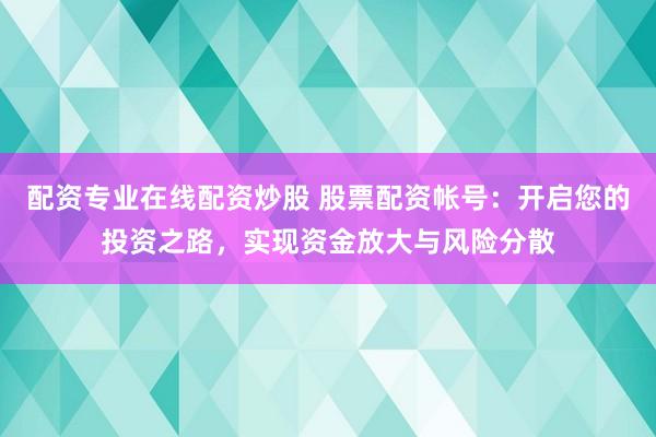 配资专业在线配资炒股 股票配资帐号：开启您的投资之路，实现资金放大与风险分散