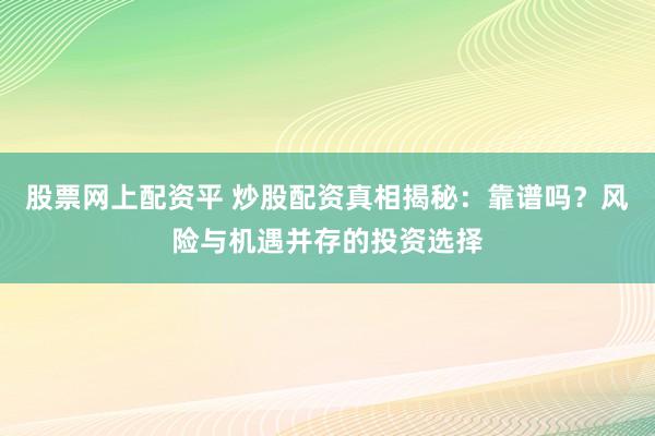 股票网上配资平 炒股配资真相揭秘：靠谱吗？风险与机遇并存的投资选择
