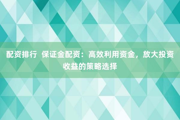 配资排行  保证金配资：高效利用资金，放大投资收益的策略选择