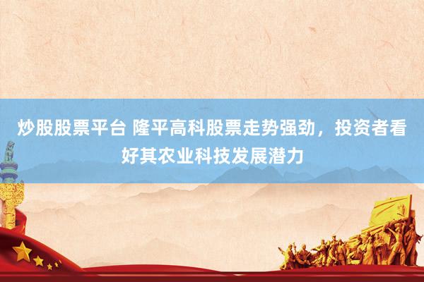炒股股票平台 隆平高科股票走势强劲，投资者看好其农业科技发展潜力