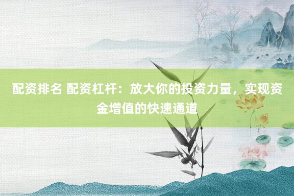 配资排名 配资杠杆：放大你的投资力量，实现资金增值的快速通道