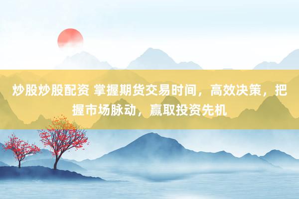 炒股炒股配资 掌握期货交易时间，高效决策，把握市场脉动，赢取投资先机