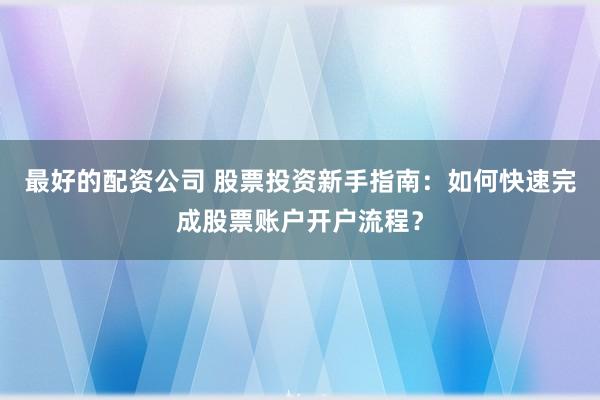 最好的配资公司 股票投资新手指南：如何快速完成股票账户开户流程？