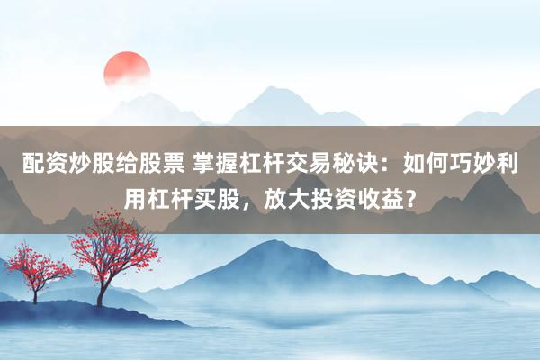 配资炒股给股票 掌握杠杆交易秘诀：如何巧妙利用杠杆买股，放大投资收益？