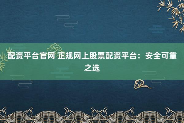 配资平台官网 正规网上股票配资平台：安全可靠之选