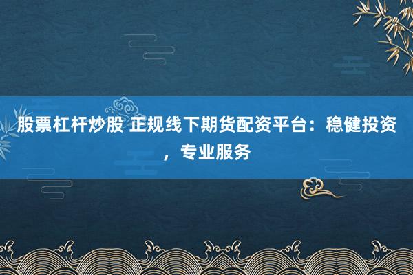 股票杠杆炒股 正规线下期货配资平台：稳健投资，专业服务