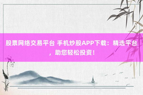 股票网络交易平台 手机炒股APP下载：精选平台，助您轻松投资！