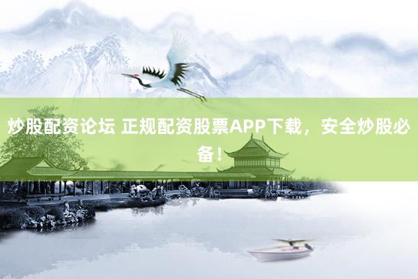 炒股配资论坛 正规配资股票APP下载，安全炒股必备！