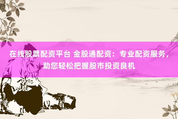 在线股票配资平台 金股通配资：专业配资服务，助您轻松把握股市投资良机