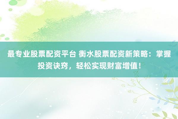 最专业股票配资平台 衡水股票配资新策略：掌握投资诀窍，轻松实现财富增值！