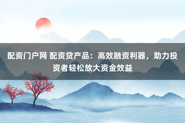 配资门户网 配资贷产品：高效融资利器，助力投资者轻松放大资金效益