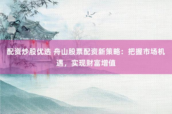 配资炒股优选 舟山股票配资新策略：把握市场机遇，实现财富增值