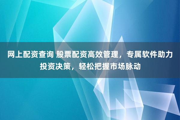 网上配资查询 股票配资高效管理，专属软件助力投资决策，轻松把握市场脉动