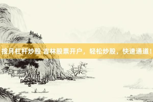 按月杠杆炒股 吉林股票开户，轻松炒股，快速通道！