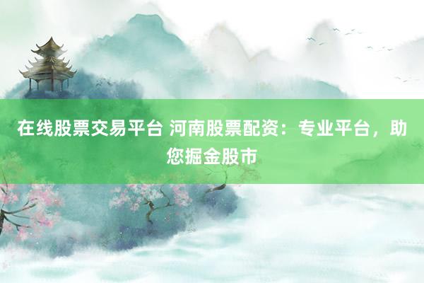 在线股票交易平台 河南股票配资：专业平台，助您掘金股市