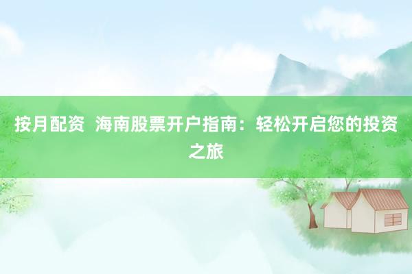 按月配资  海南股票开户指南：轻松开启您的投资之旅