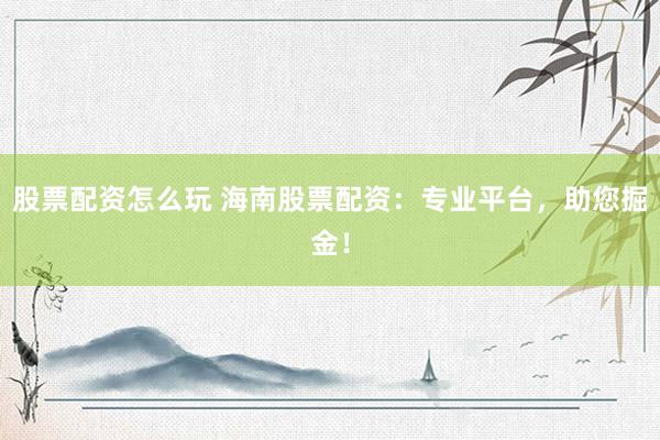 股票配资怎么玩 海南股票配资：专业平台，助您掘金！