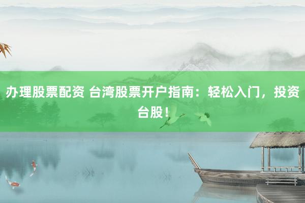办理股票配资 台湾股票开户指南：轻松入门，投资台股！