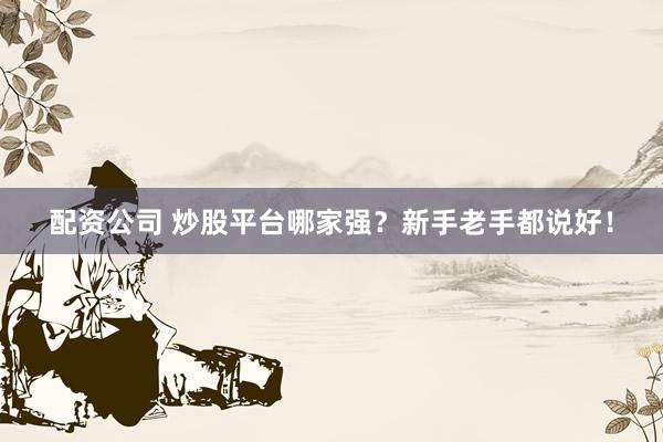配资公司 炒股平台哪家强？新手老手都说好！