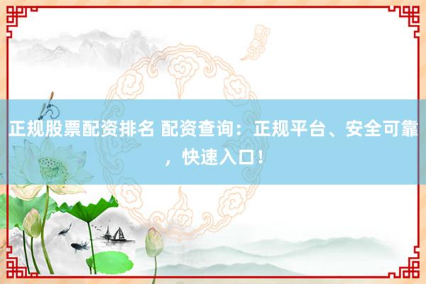 正规股票配资排名 配资查询：正规平台、安全可靠，快速入口！