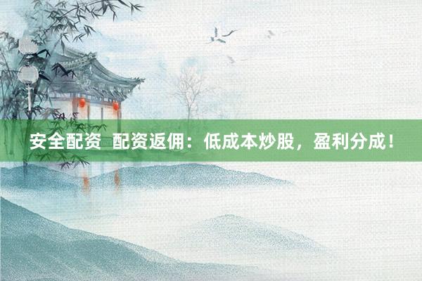 安全配资  配资返佣：低成本炒股，盈利分成！