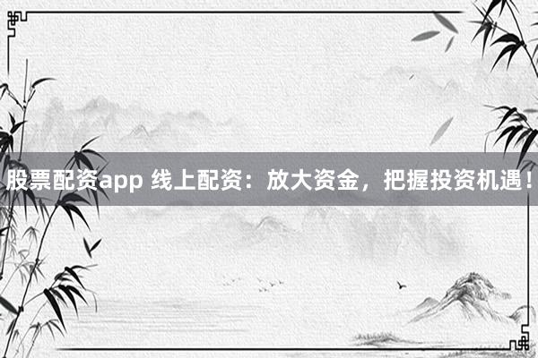 股票配资app 线上配资：放大资金，把握投资机遇！
