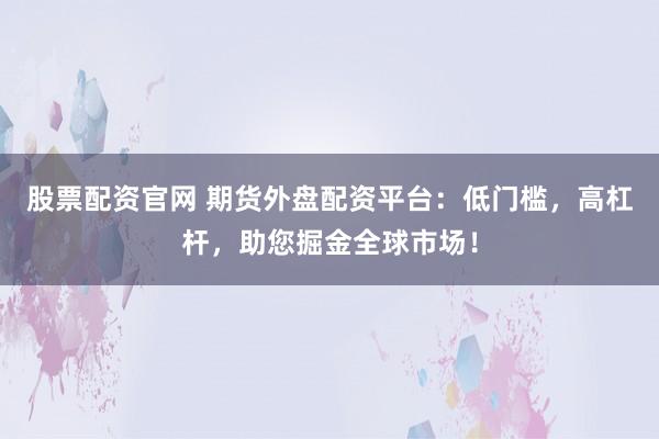 股票配资官网 期货外盘配资平台：低门槛，高杠杆，助您掘金全球市场！