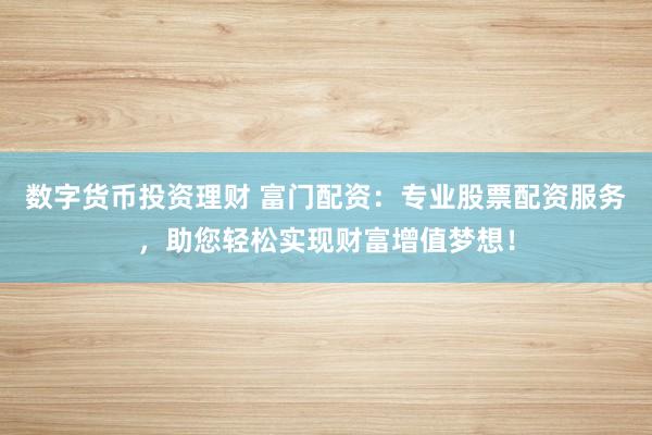 数字货币投资理财 富门配资：专业股票配资服务，助您轻松实现财富增值梦想！