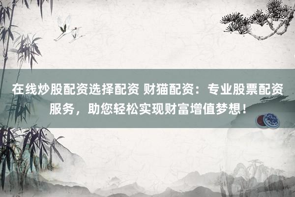 在线炒股配资选择配资 财猫配资：专业股票配资服务，助您轻松实现财富增值梦想！