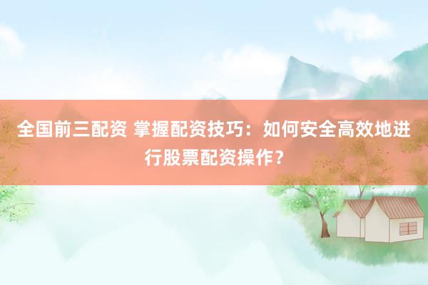 全国前三配资 掌握配资技巧：如何安全高效地进行股票配资操作？