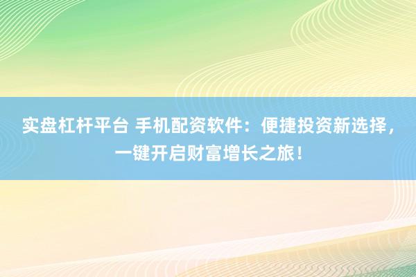 实盘杠杆平台 手机配资软件：便捷投资新选择，一键开启财富增长之旅！