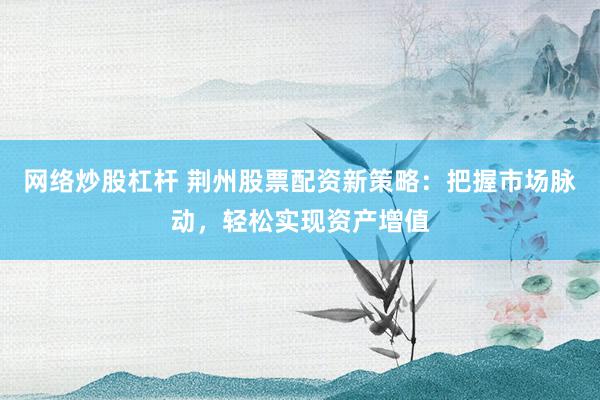 网络炒股杠杆 荆州股票配资新策略：把握市场脉动，轻松实现资产增值