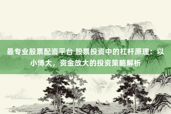 最专业股票配资平台 股票投资中的杠杆原理：以小博大，资金放大的投资策略解析