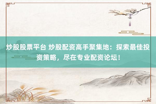 炒股股票平台 炒股配资高手聚集地：探索最佳投资策略，尽在专业配资论坛！
