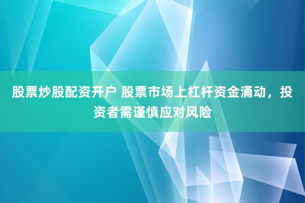 股票炒股配资开户 股票市场上杠杆资金涌动，投资者需谨慎应对风险