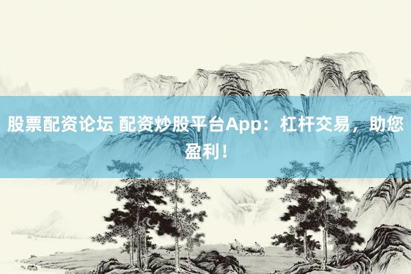 股票配资论坛 配资炒股平台App：杠杆交易，助您盈利！