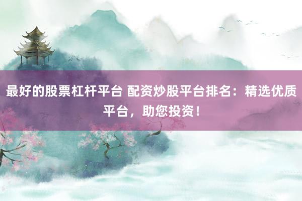 最好的股票杠杆平台 配资炒股平台排名：精选优质平台，助您投资！