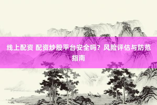 线上配资 配资炒股平台安全吗？风险评估与防范指南