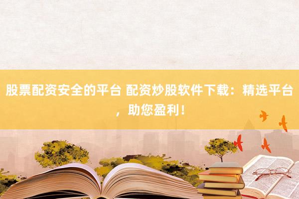 股票配资安全的平台 配资炒股软件下载：精选平台，助您盈利！