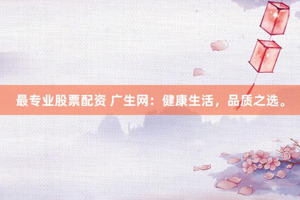 最专业股票配资 广生网：健康生活，品质之选。