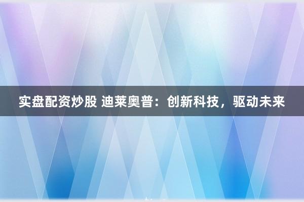 实盘配资炒股 迪莱奥普：创新科技，驱动未来