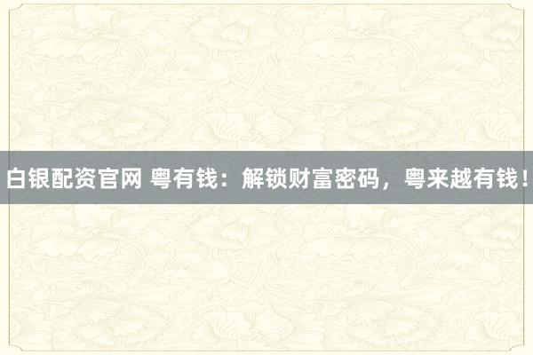 白银配资官网 粤有钱：解锁财富密码，粤来越有钱！