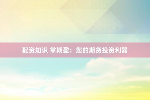 配资知识 掌期盈：您的期货投资利器